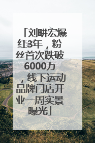 刘畊宏爆红3年，粉丝首次跌破6000万，线下运动品牌门店开业一周实景曝光