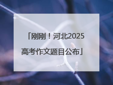 刚刚！河北2025高考作文题目公布