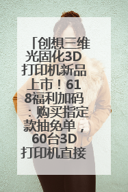 创想三维光固化3D打印机新品上市！618福利加码：购买指定款抽免单，60台3D打印机直接送
