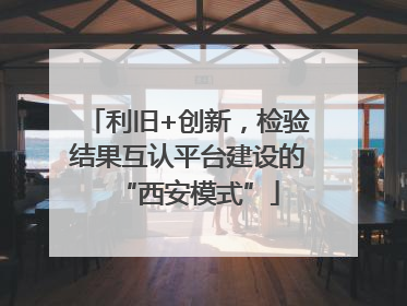 利旧+创新，检验结果互认平台建设的“西安模式”