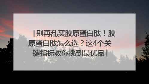 别再乱买胶原蛋白肽！胶原蛋白肽怎么选？这4个关键指标教你挑到最优品