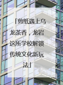 剪纸遇上乌龙茶香，龙岩这所学校解锁传统文化新玩法