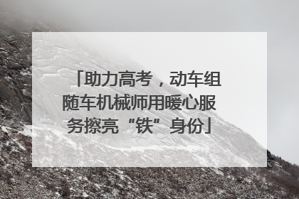 助力高考，动车组随车机械师用暖心服务擦亮“铁”身份
