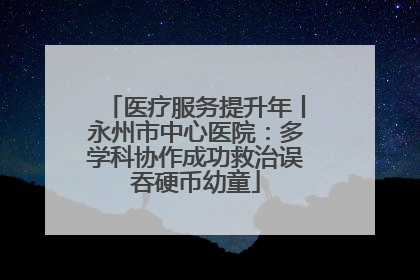 医疗服务提升年丨永州市中心医院：多学科协作成功救治误吞硬币幼童