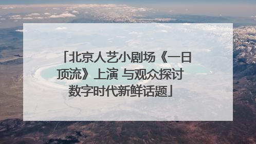 北京人艺小剧场《一日顶流》上演 与观众探讨数字时代新鲜话题