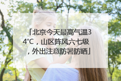 北京今天最高气温34℃，山区阵风六七级，外出注意防暑防晒