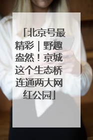 北京号最精彩｜野趣盎然！京城这个生态桥连通两大网红公园