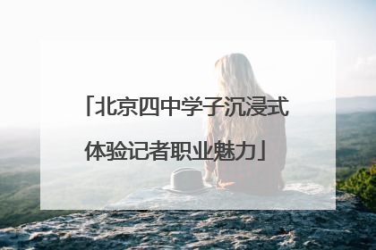 北京四中学子沉浸式体验记者职业魅力