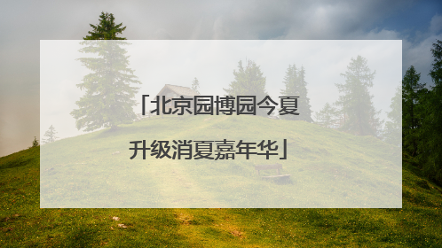 北京园博园今夏升级消夏嘉年华