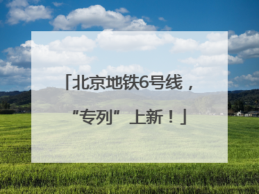 北京地铁6号线，“专列”上新！