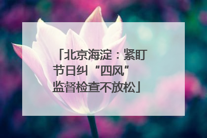北京海淀：紧盯节日纠“四风” 监督检查不放松