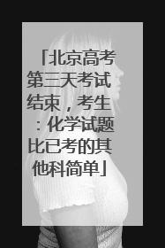 北京高考第三天考试结束，考生：化学试题比已考的其他科简单