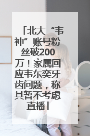 北大“韦神”账号粉丝破200万！家属回应韦东奕牙齿问题，称其暂不考虑直播