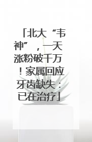 北大“韦神”，一天涨粉破千万！家属回应牙齿缺失：已在治疗