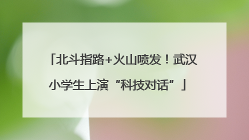 北斗指路+火山喷发！武汉小学生上演“科技对话”