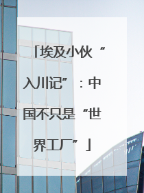 埃及小伙“入川记”：中国不只是“世界工厂”