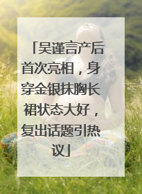 吴谨言产后首次亮相，身穿金银抹胸长裙状态大好，复出话题引热议