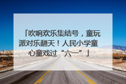 吹响欢乐集结号，童玩派对乐翻天！人民小学童心童戏过“六一”