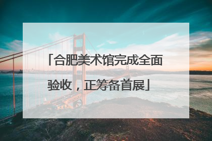 合肥美术馆完成全面验收，正筹备首展