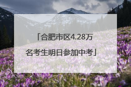 合肥市区4.28万名考生明日参加中考