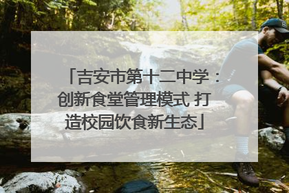 吉安市第十二中学：创新食堂管理模式 打造校园饮食新生态