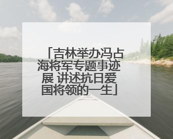 吉林举办冯占海将军专题事迹展 讲述抗日爱国将领的一生