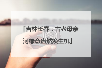 吉林长春：古老母亲河绿意盎然焕生机