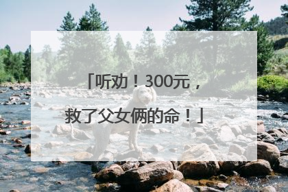 听劝！300元，救了父女俩的命！