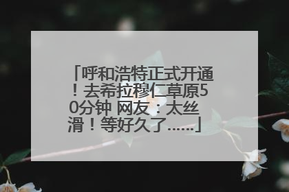 呼和浩特正式开通！去希拉穆仁草原50分钟 网友：太丝滑！等好久了……