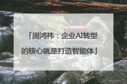 周鸿祎：企业AI转型的核心就是打造智能体