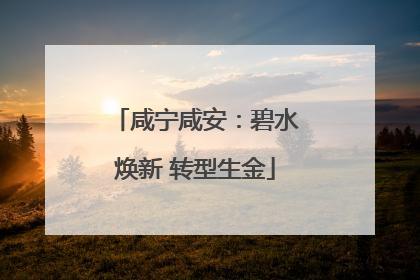 咸宁咸安：碧水焕新 转型生金