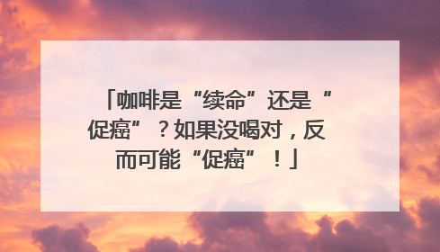 咖啡是“续命”还是“促癌”？如果没喝对，反而可能“促癌”！