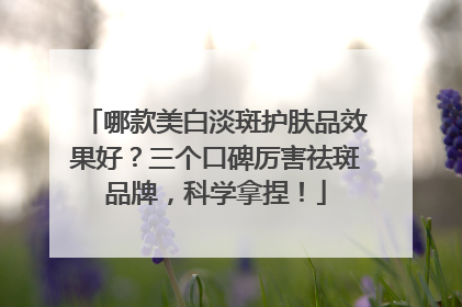 哪款美白淡斑护肤品效果好？三个口碑厉害祛斑品牌，科学拿捏！