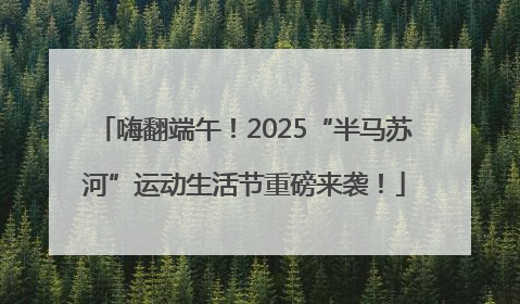 嗨翻端午！2025“半马苏河”运动生活节重磅来袭！
