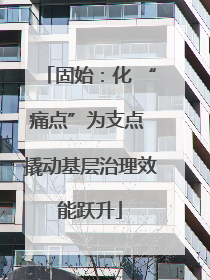 固始：化 “痛点”为支点 撬动基层治理效能跃升