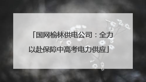 国网榆林供电公司：全力以赴保障中高考电力供应