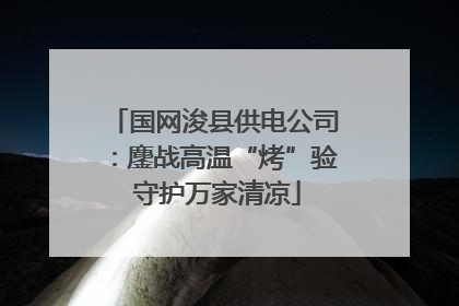 国网浚县供电公司：鏖战高温“烤”验 守护万家清凉