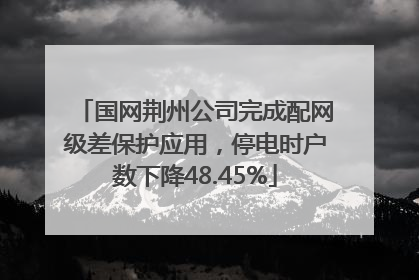 国网荆州公司完成配网级差保护应用，停电时户数下降48.45%