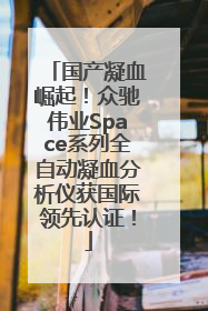 国产凝血崛起！众驰伟业Space系列全自动凝血分析仪获国际领先认证！