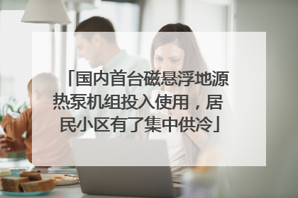 国内首台磁悬浮地源热泵机组投入使用，居民小区有了集中供冷