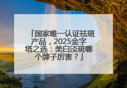 国家唯一认证祛斑产品，2025金字塔之选：美白淡斑哪个牌子厉害？