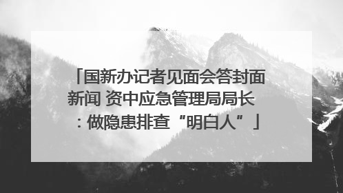 国新办记者见面会答封面新闻 资中应急管理局局长：做隐患排查“明白人”