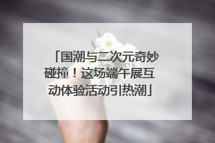 国潮与二次元奇妙碰撞！这场端午展互动体验活动引热潮
