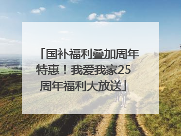 国补福利叠加周年特惠！我爱我家25周年福利大放送