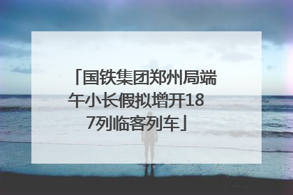 国铁集团郑州局端午小长假拟增开187列临客列车
