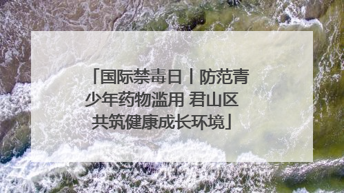 国际禁毒日丨防范青少年药物滥用 君山区共筑健康成长环境