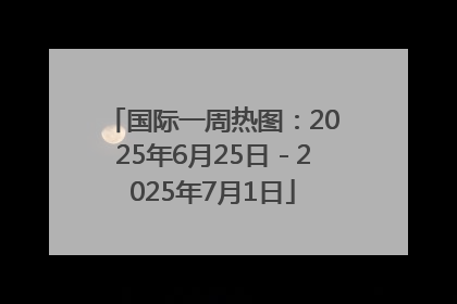 国际一周热图：2025年6月25日－2025年7月1日