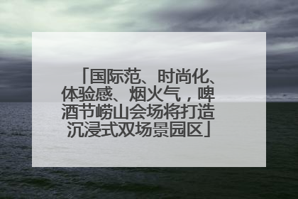 国际范、时尚化、体验感、烟火气，啤酒节崂山会场将打造沉浸式双场景园区