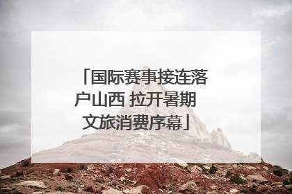 国际赛事接连落户山西 拉开暑期文旅消费序幕
