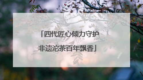 四代匠心倾力守护 非遗沱茶百年飘香